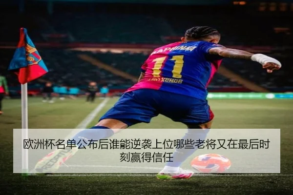 欧洲杯名单公布后谁能逆袭上位哪些老将又在最后时刻赢得信任