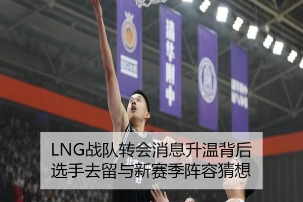 LNG战队转会消息升温背后 选手去留与新赛季阵容猜想（ogzhenren）