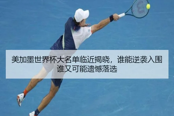 美加墨世界杯大名单临近揭晓，谁能逆袭入围谁又可能遗憾落选