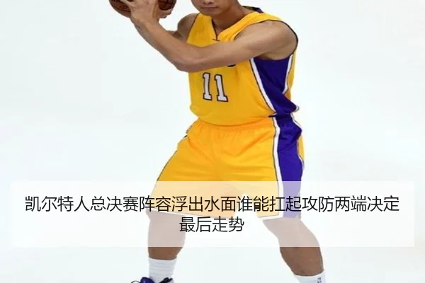 凯尔特人总决赛阵容浮出水面谁能扛起攻防两端决定最后走势